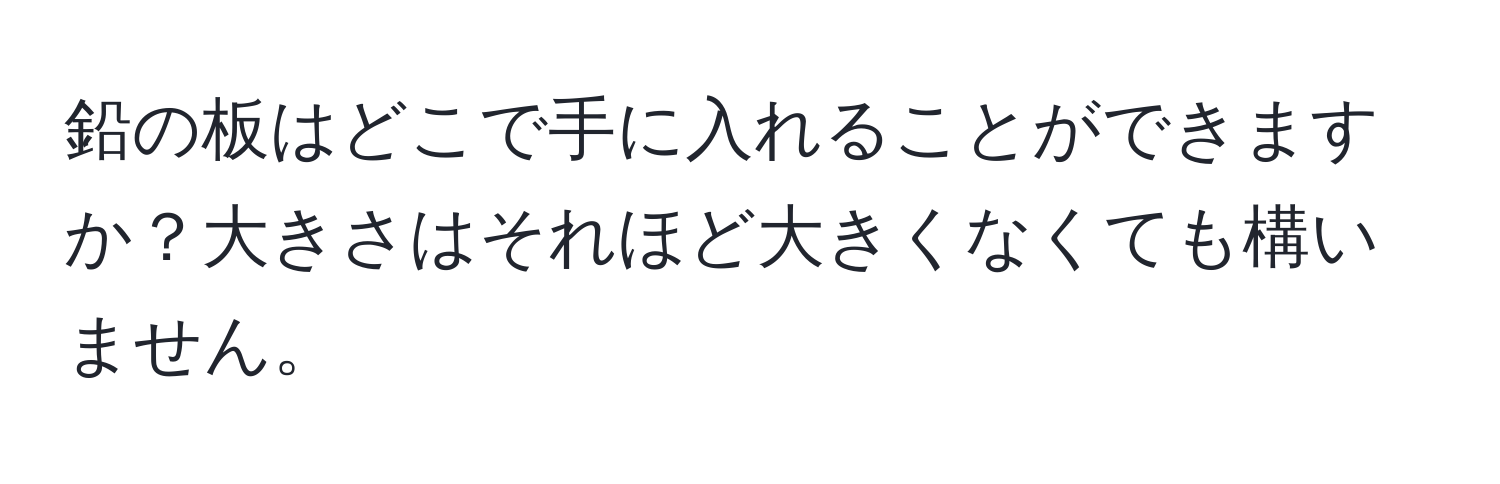 鉛の板はどこで手に入れることができますか？大きさはそれほど大きくなくても構いません。