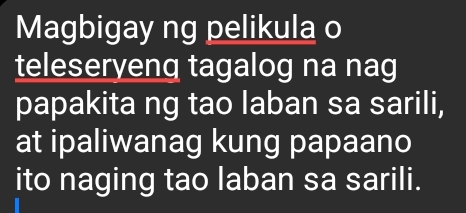 Magbigay ng pelikula o 
teleseryeng tagalog na nag 
papakita ng tao laban sa sarili, 
at ipaliwanag kung papaano 
ito naging tao laban sa sarili.