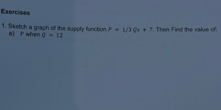 Sketch a graph of the supply function P=1/3Qs+7. Then Find the value of: 
a) P when Q=12