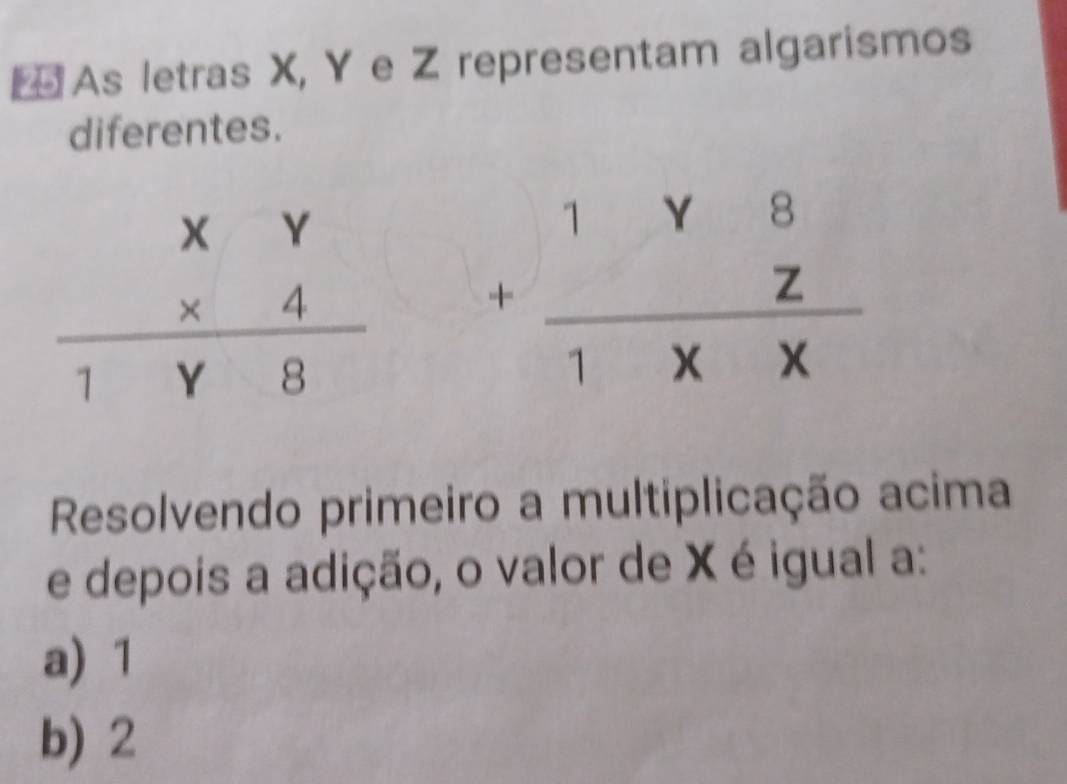 ₹ As letras X, Y e Z representam algarismos
diferentes.
+beginarrayr 1Y8 Z hline 1XXendarray
Resolvendo primeiro a multiplicação acima
e depois a adição, o valor de X é igual a:
a) 1
b) 2