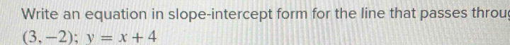 Write an equation in slope-intercept form for the line that passes throu
(3,-2); y=x+4