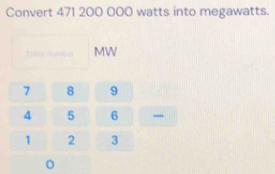 Convert 471 200 000 watts into megawatts. 
Inter numbor MW
7 8 9
4 5 6
1 2 3
0