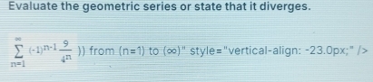 Evaluate the geometric series or state that it diverges.
sumlimits _(n=1)^(∈fty)(-1)^n-1 9/4^n )) from (n=1) to (∈fty )^n style="vertical-align: -23.0px;" />