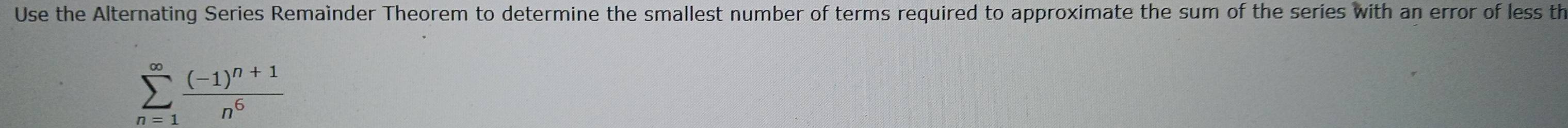 Use the Alternating Series Remaìnder Theorem to determine the smallest number of terms required to approximate the sum of the series with an error of less th
sumlimits _(n=1)^(∈fty)frac (-1)^n+1n^6