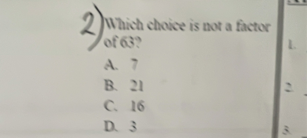 Which choice is not a factor
of 63? L
A. 7
B. 21 2
C. 16
D. 3
3.