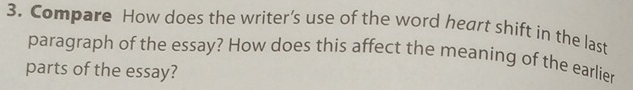 Compare How does the writer’s use of the word heart shift in the last 
paragraph of the essay? How does this affect the meaning of the earlier 
parts of the essay?