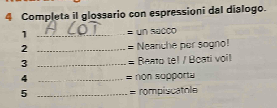 Completa il glossario con espressioni dal dialogo. 
1 _= un sacco 
2 _= Neanche per sogno! 
_3 
= Beato te! / Beati voi! 
4 _= non sopporta 
5 _= rompiscatole