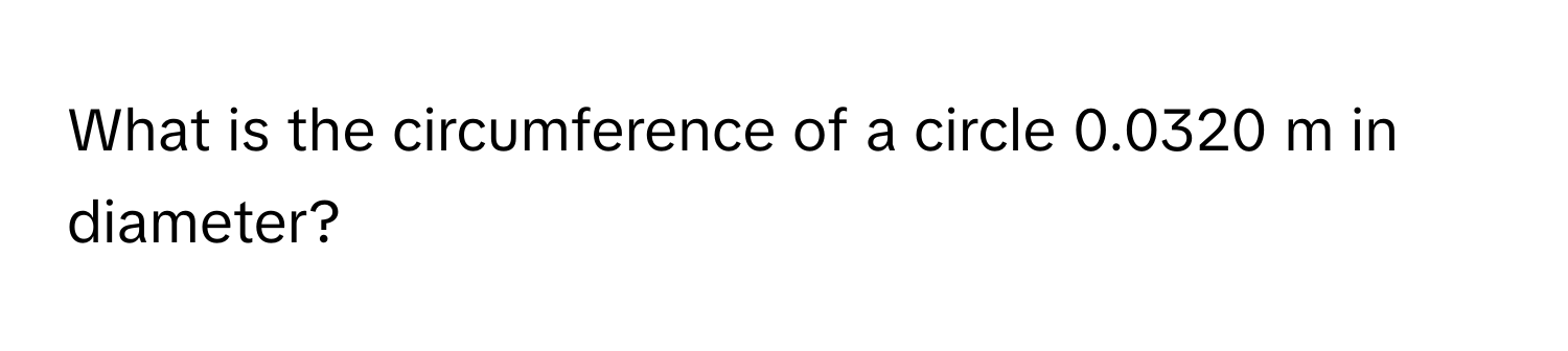 What is the circumference of a circle 0.0320 m in diameter?