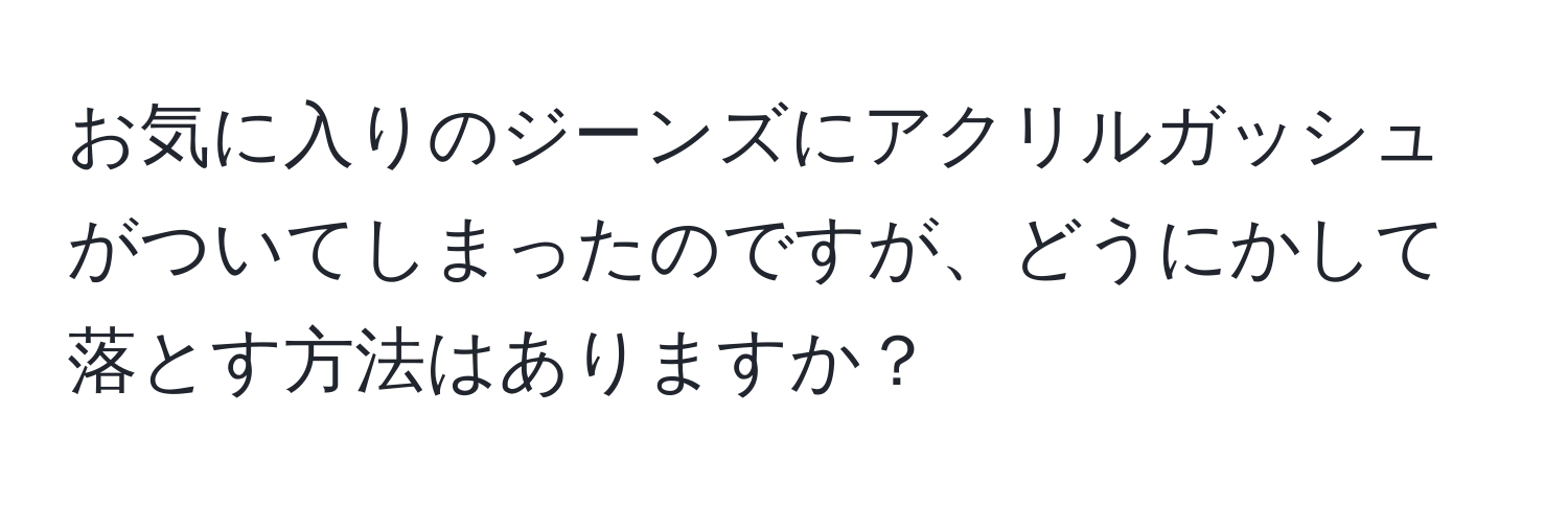 お気に入りのジーンズにアクリルガッシュがついてしまったのですが、どうにかして落とす方法はありますか？