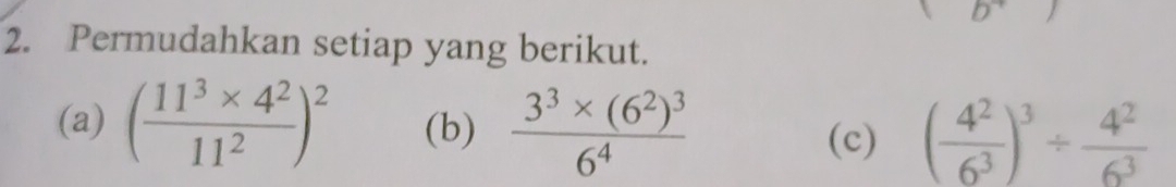 Permudahkan setiap yang berikut. 
(a) ( (11^3* 4^2)/11^2 )^2 (b) frac 3^3* (6^2)^36^4
(c) ( 4^2/6^3 )^3/  4^2/6^3 