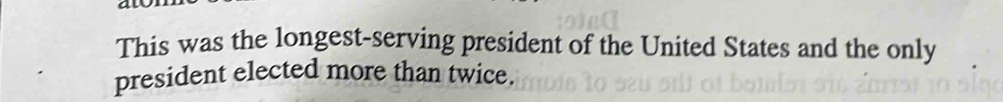 an 
This was the longest-serving president of the United States and the only 
president elected more than twice.