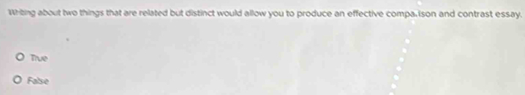 Whiting about two things that are related but distinct would allow you to produce an effective compa, son and contrast essay.
True
False