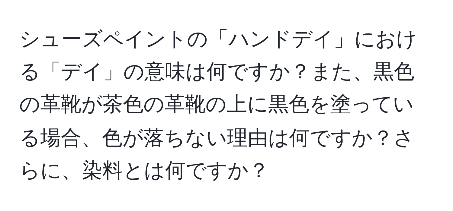 シューズペイントの「ハンドデイ」における「デイ」の意味は何ですか？また、黒色の革靴が茶色の革靴の上に黒色を塗っている場合、色が落ちない理由は何ですか？さらに、染料とは何ですか？