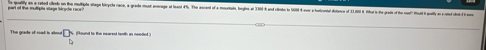 To qualify as a rated climb on the multiple stage bicycle race, a grade must average at least 4%. The ascent of a mountain, begin at 30 1t an lims io ov oronoa istance f t ha ts th rade of he road ould t ualiy as rated clm if it were 
part of the multiple stage bicycle race? 
The grade of road is about □°. (Round to the nearest tenth as needed )