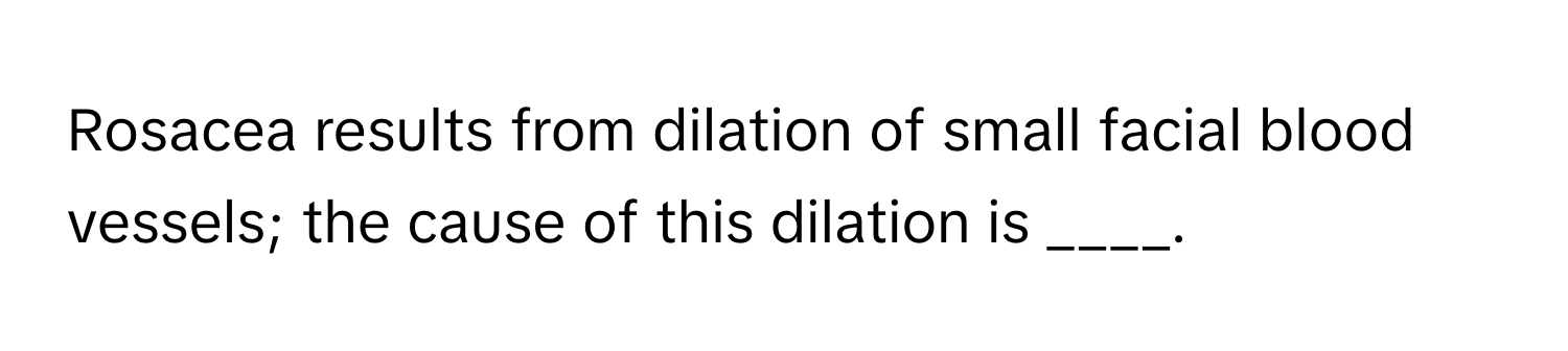 Rosacea results from dilation of small facial blood vessels; the cause of this dilation is ____.