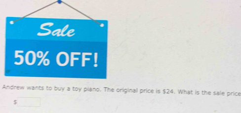 Sale
50% OFF! 
Andrew wants to buy a toy piano. The original price is $24. What is the sale price
$