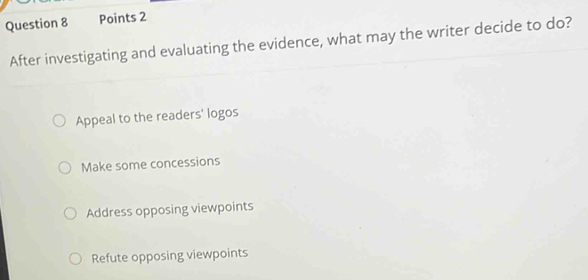 After investigating and evaluating the evidence, what may the writer decide to do?
Appeal to the readers' logos
Make some concessions
Address opposing viewpoints
Refute opposing viewpoints