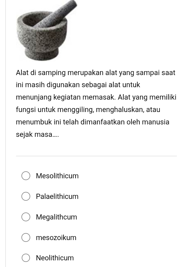 Alat di samping merupakan alat yang sampai saat
ini masih digunakan sebagai alat untuk
menunjang kegiatan memasak. Alat yang memiliki
fungsi untuk menggiling, menghaluskan, atau
menumbuk ini telah dimanfaatkan oleh manusia
sejak masa....
Mesolithicum
Palaelithicum
Megalithcum
mesozoikum
Neolithicum