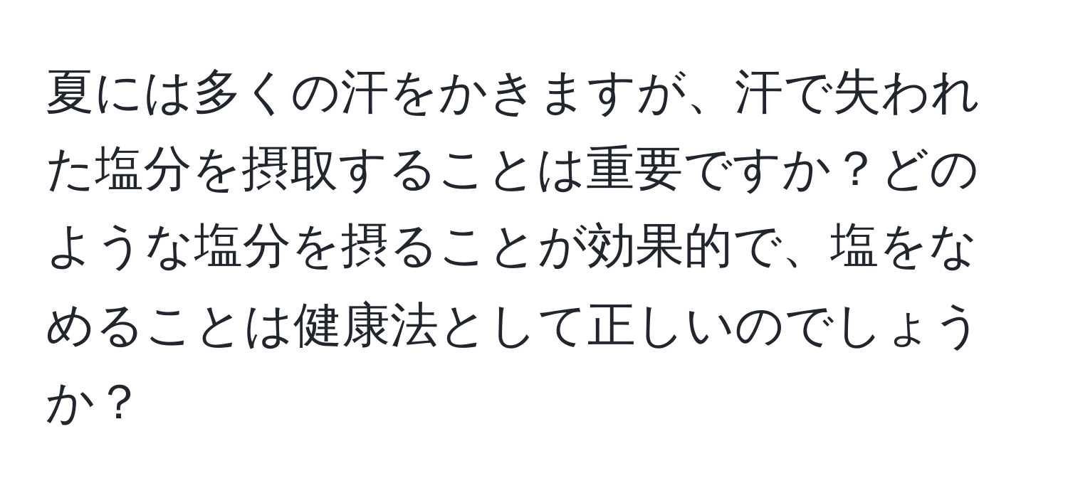 夏には多くの汗をかきますが、汗で失われた塩分を摂取することは重要ですか？どのような塩分を摂ることが効果的で、塩をなめることは健康法として正しいのでしょうか？