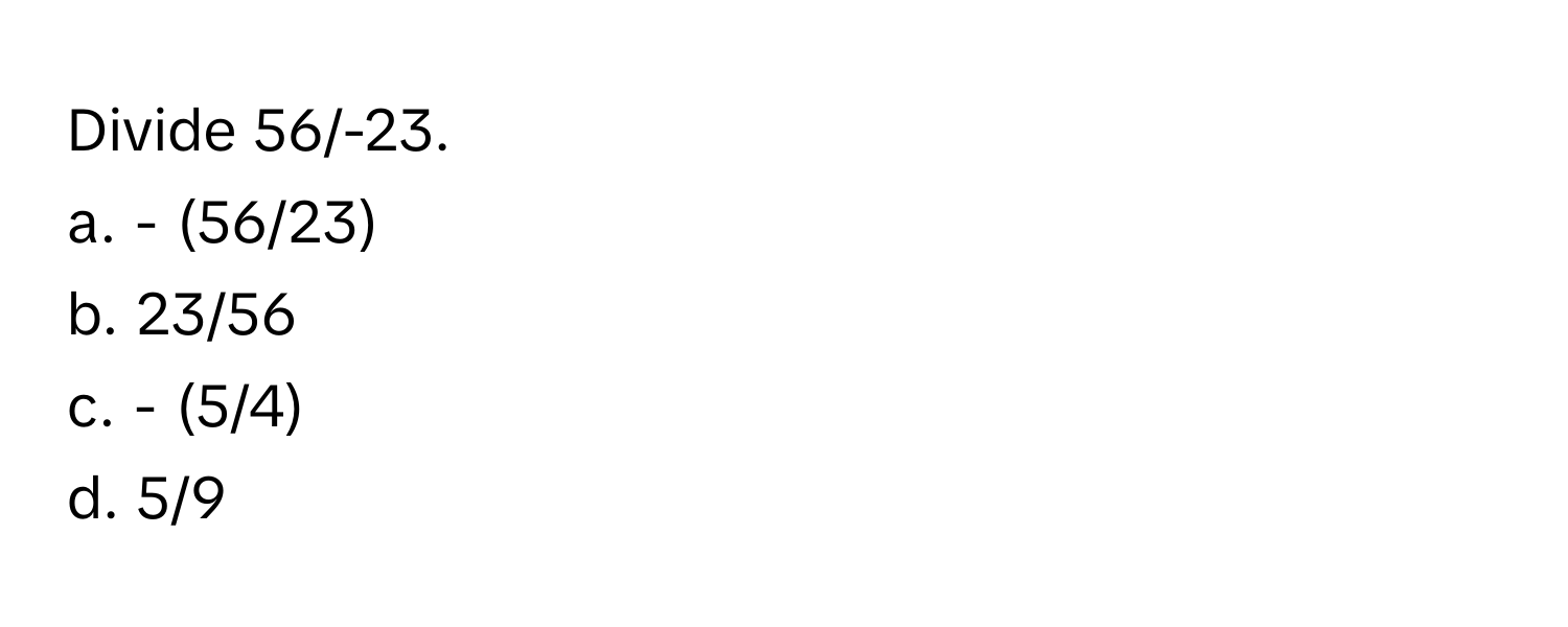 Divide 56/-23. 
a. - (56/23)
b. 23/56
c. - (5/4)
d. 5/9