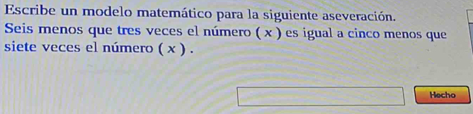 Escribe un modelo matemático para la siguiente aseveración. 
Seis menos que tres veces el número ( x ) es igual a cinco menos que 
siete veces el número ( x ) . 
Hecho