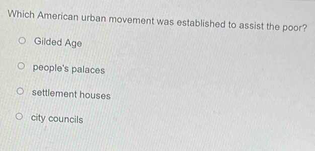 Which American urban movement was established to assist the poor?
Gilded Age
people's palaces
settlement houses
city councils