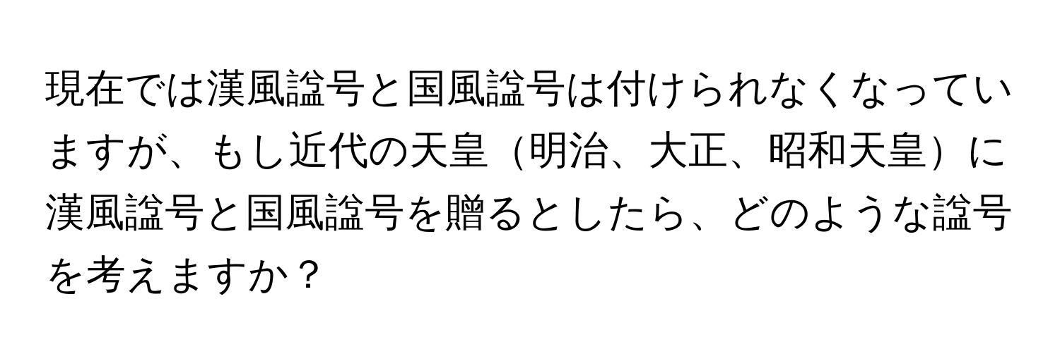 現在では漢風諡号と国風諡号は付けられなくなっていますが、もし近代の天皇明治、大正、昭和天皇に漢風諡号と国風諡号を贈るとしたら、どのような諡号を考えますか？