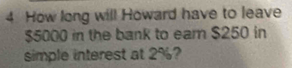 How long will Howard have to leave
$5000 in the bank to ear $250 in 
simple interest at 2%?