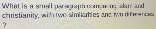 What is a small paragraph comparing islam and 
christianity, with two similarities and two differences 
?