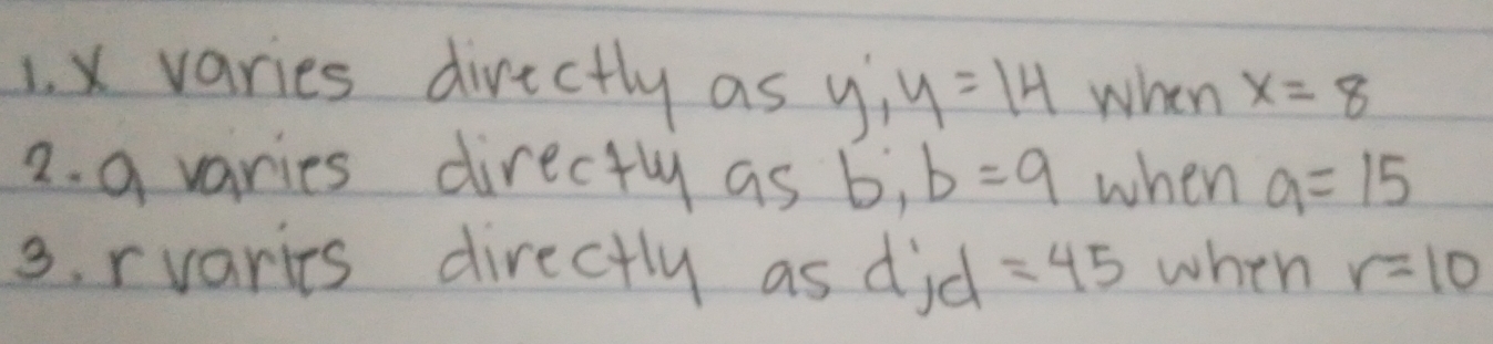 x varies divectly as y', y=14 when x=8
2. a varies directly as b, b=9 when a=15
3. rvaries directly as did =45 when r=10