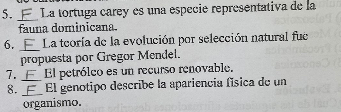 La tortuga carey es una especie representativa de la 
fauna dominicana. 
_ 
6. La teoría de la evolución por selección natural fue 
propuesta por Gregor Mendel. 
7. F El petróleo es un recurso renovable. 
8. __El genotipo describe la apariencia física de un 
organismo.