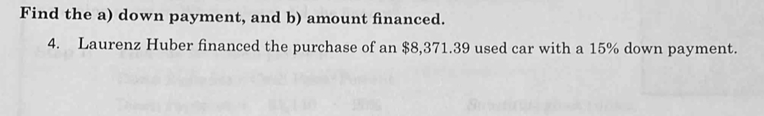 Find the a) down payment, and b) amount financed. 
4. Laurenz Huber financed the purchase of an $8,371.39 used car with a 15% down payment.