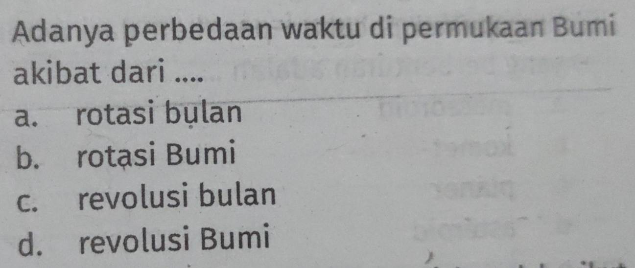 Adanya perbedaan waktu di permukaan Bumi
akibat dari ....
a. rotasi bulan
b. rotạsi Bumi
c. revolusi bulan
d. revolusi Bumi