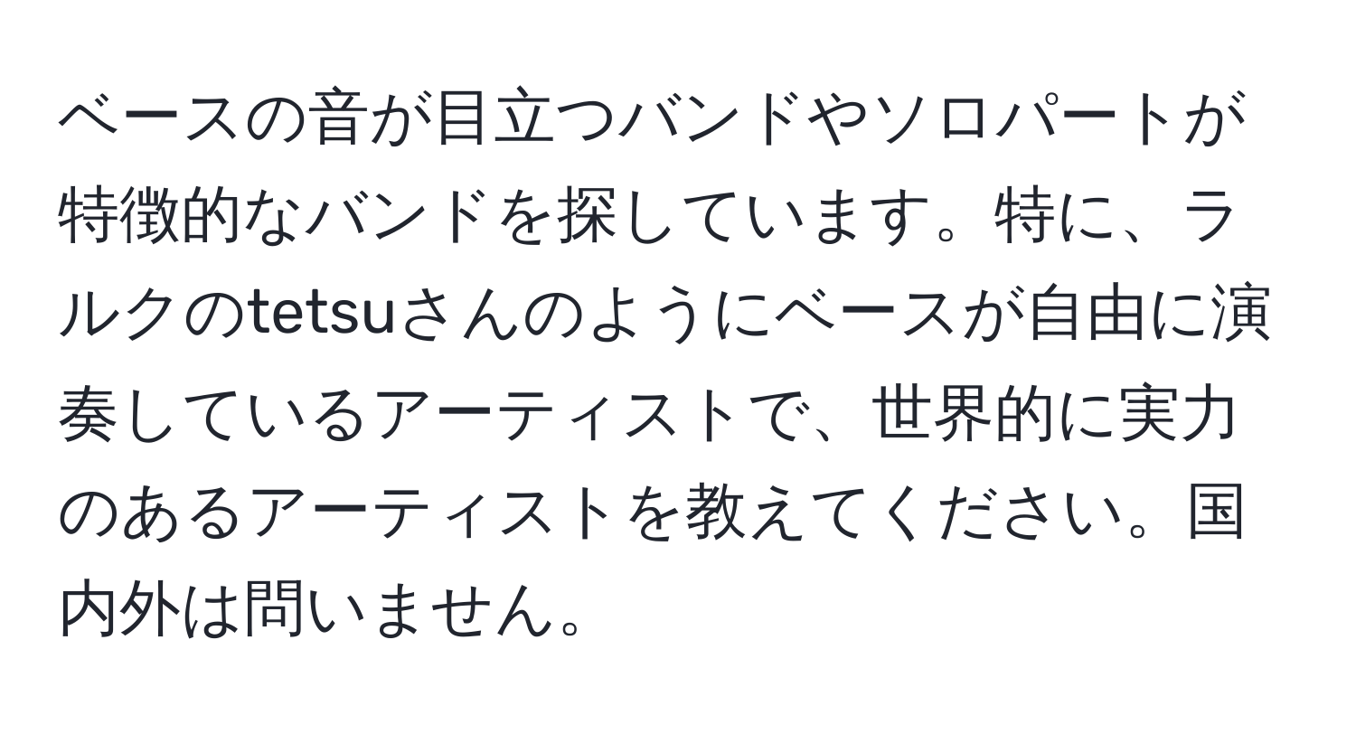 ベースの音が目立つバンドやソロパートが特徴的なバンドを探しています。特に、ラルクのtetsuさんのようにベースが自由に演奏しているアーティストで、世界的に実力のあるアーティストを教えてください。国内外は問いません。