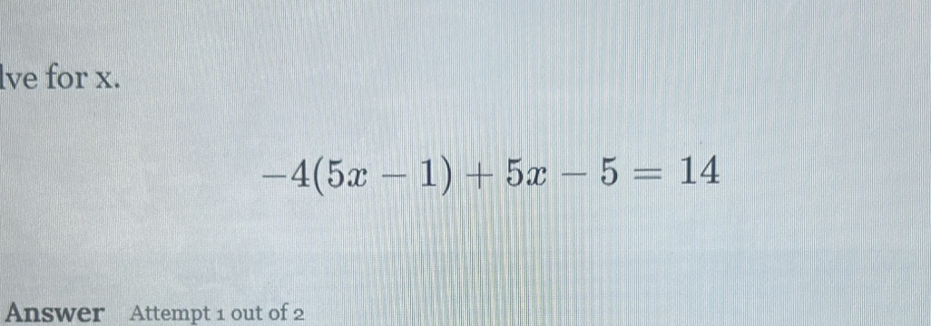 lve for x.
-4(5x-1)+5x-5=14
Answer Attempt 1 out of 2