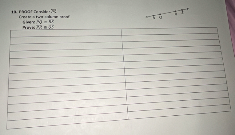 PROOF Consider overleftrightarrow PS.
R S
Create a two-column proof. Q
P
Given: overline PQ≌ overline RS