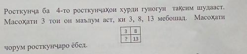 Ρосткунча ба 4 -то росткунчахои хурди гуногун таксим шулааст. 
Μасоχаτи 3 тои он маьлум аст, ки 3, 8, 13 мебошад. Масоχаτи 
чοрум ростκунчаро ÷бед.