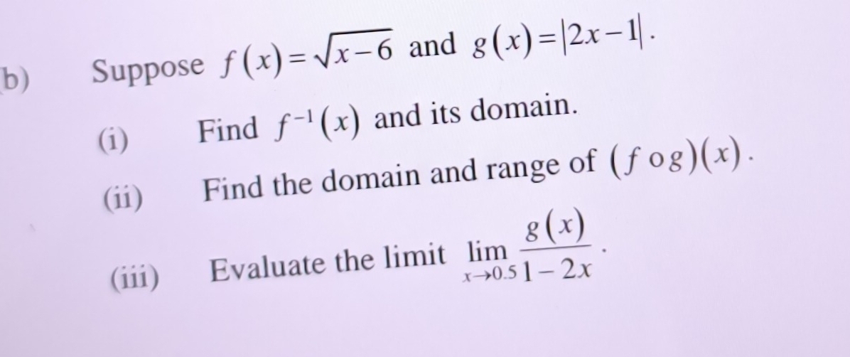 Suppose f(x)=sqrt(x-6) and g(x)=|2x-1|. 
(i) Find f^(-1)(x) and its domain. 
(ii) Find the domain and range of (fcirc g)(x). 
(iii) Evaluate the limit limlimits _xto 0.5 g(x)/1-2x .