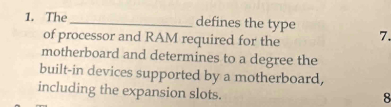 The _defines the type 
of processor and RAM required for the 
7. 
motherboard and determines to a degree the 
built-in devices supported by a motherboard, 
including the expansion slots. 
8