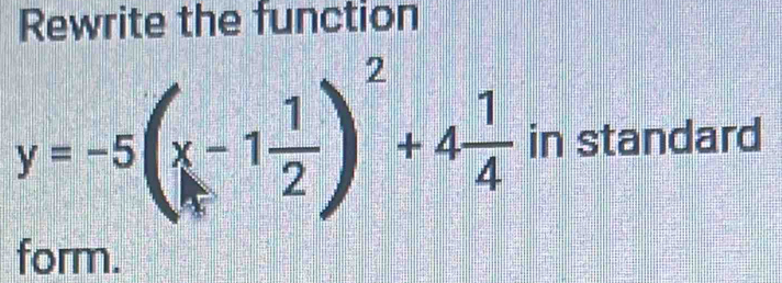 Rewrite the function
y=-5(x-1 1/2 )^2+4 1/4  in standard 
form.