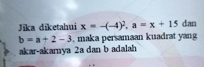 Jika diketahui x=-(-4)^2, a=x+15 dan
b=a+2-3 , maka persamaan kuadrat yang 
akar-akarnya 2a dan b adalah