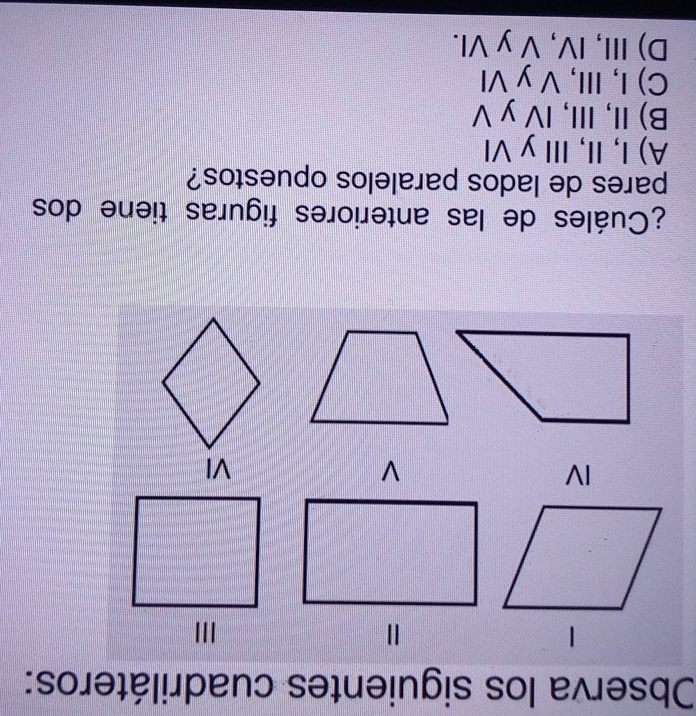 Observa los siguientes cuadriláteros:
IV
V
VI
¿Cuáles de las anteriores figuras tiene dos
pares de lados paralelos opuestos?
A) I, II, II y VI
B) II, III, IV y V
C) I, III, V y VI
D) III, IV, V y VI.