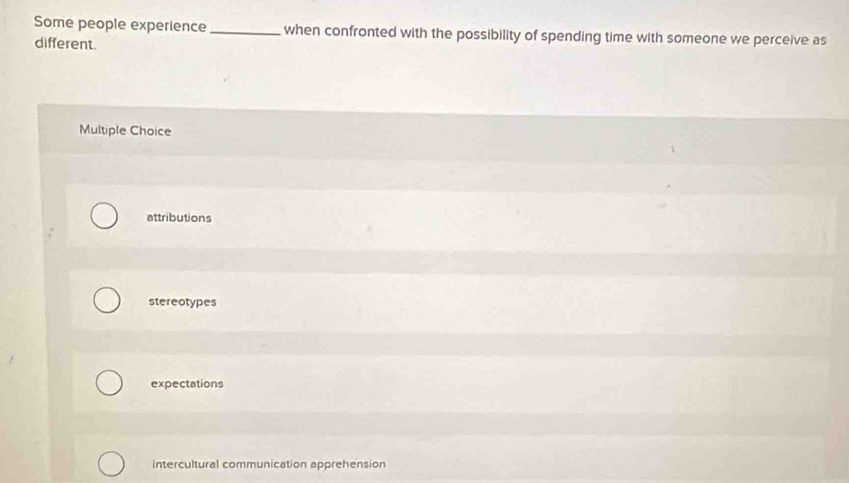 Some people experience _when confronted with the possibility of spending time with someone we perceive as
different.
Multiple Choice
attributions
stereotypes
expectations
intercultural communication apprehension