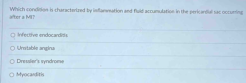 Which condition is characterized by inflammation and fluid accumulation in the pericardial sac occurring
after a MI?
Infective endocarditis
Unstable angina
Dressler's syndrome
Myocarditis