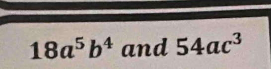 18a^5b^4 and 54ac^3