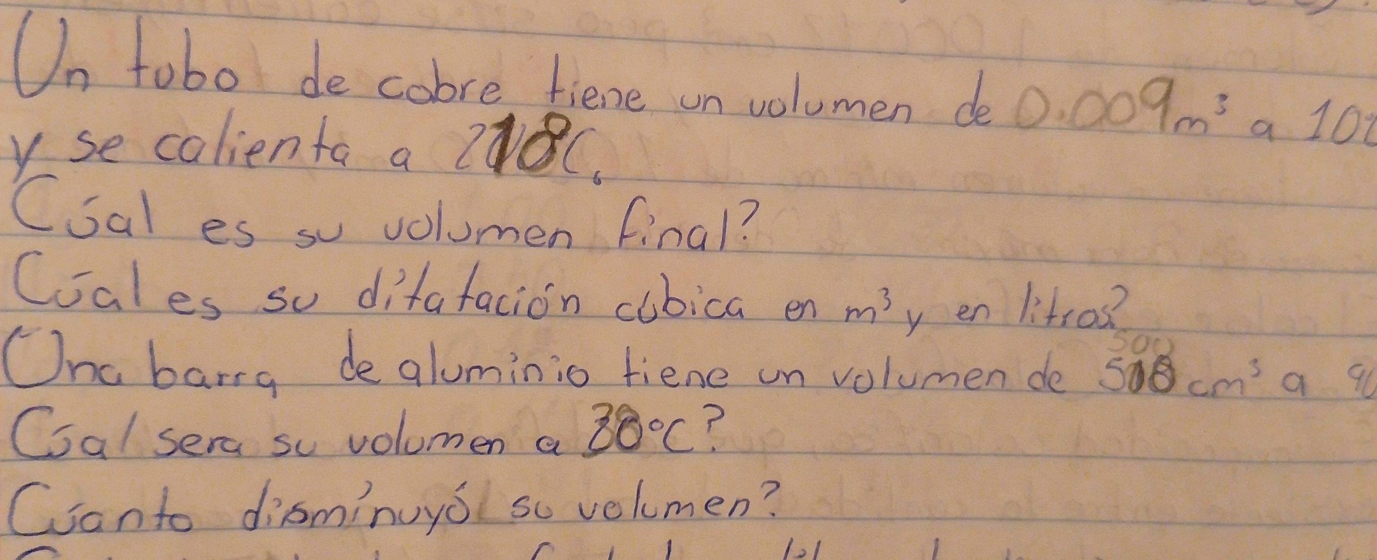 On tobo de cobre tiene un volumen de 0.009m^3
v se calienta a 218°C
a 10
Csal es su volumen final? 
Cales so difafacion cubica en m^3 en litros? 
SOc) 
One barrg de aluminio fiene un volumen de 500cm^3 a q0 
Coal sera so volumen a 30°C ? 
Canto disminuyo so velumen?