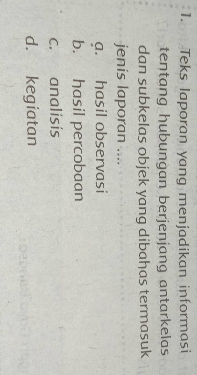 Teks laporan yang menjadikan informasi
tentang hubungan berjenjang antarkelas
dan subkelas objek yang dibahas termasuk
jenis laporan ....
a. hasil observasi
b. hasil percobaan
c. analisis
d. kegíatan