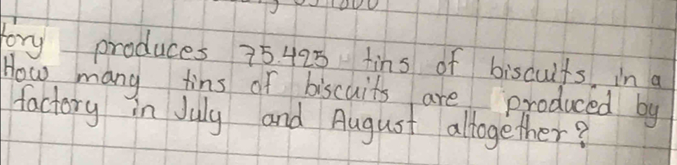 tory produces 75 425 tins of biscuits. in a 
How many tins of biscuits are produced by 
factory in July and August allogether?