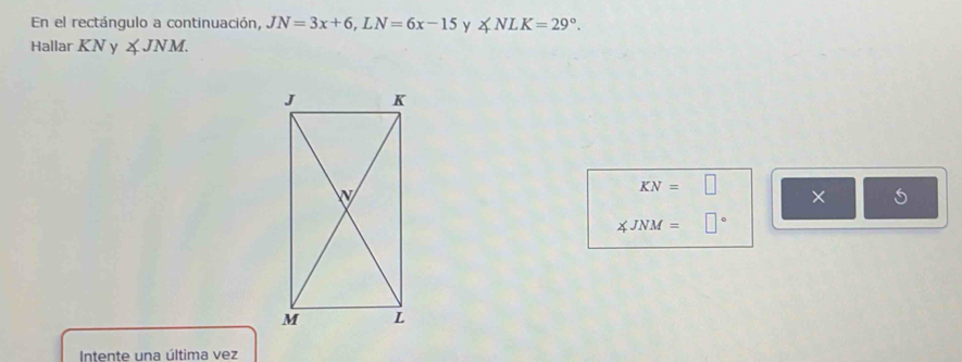 En el rectángulo a continuación, JN=3x+6, LN=6x-15 y ∠ NLK=29°. 
Hallar KN y ∠ JNM.
KN=□ ×
∠ JNM=□°
Intente una última vez