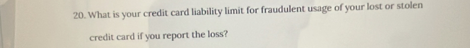 What is your credit card liability limit for fraudulent usage of your lost or stolen 
credit card if you report the loss?
